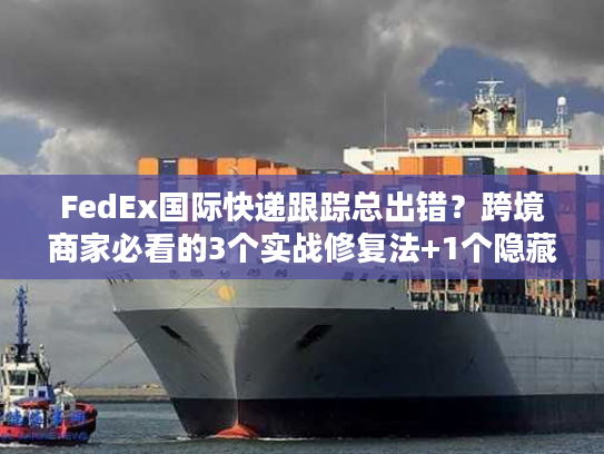 FedEx国际快递跟踪总出错?跨境商家必看的3个实战修复法+1个隐藏工具 FedEx国际快递跟踪总出错?跨境商家必看的3个实战修复法+1个隐藏工具