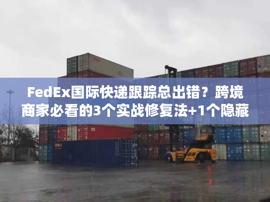 FedEx国际快递跟踪总出错?跨境商家必看的3个实战修复法+1个隐藏工具 FedEx国际快递跟踪总出错?跨境商家必看的3个实战修复法+1个隐藏工具