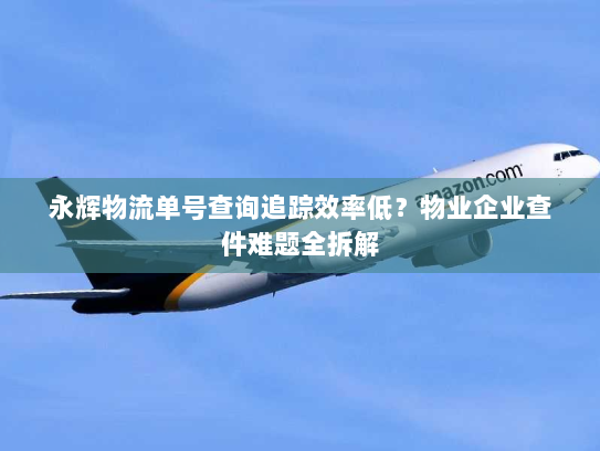 永辉物流单号查询追踪效率低？物业企业查件难题全拆解