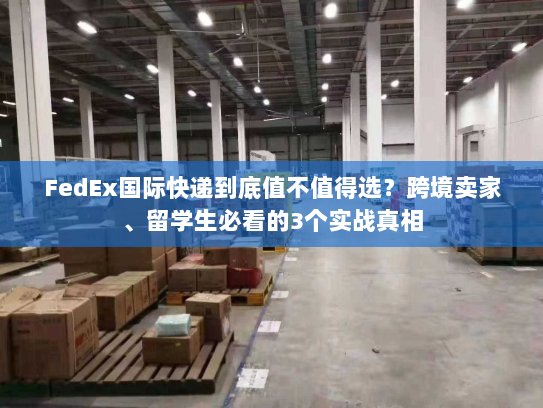 FedEx国际快递到底值不值得选？跨境卖家、留学生必看的3个实战真相