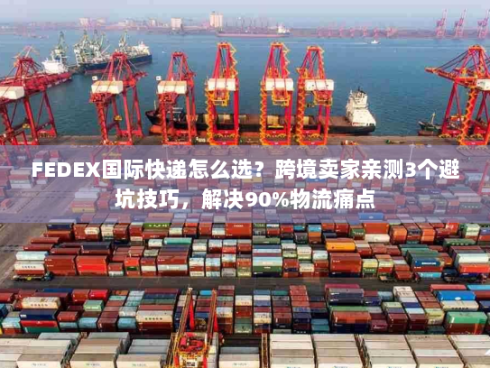FEDEX国际快递怎么选？跨境卖家亲测3个避坑技巧，解决90%物流痛点
