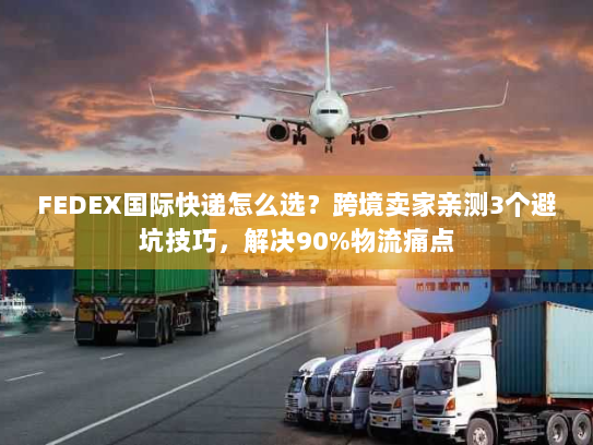 FEDEX国际快递怎么选？跨境卖家亲测3个避坑技巧，解决90%物流痛点