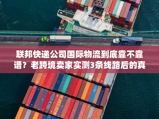 联邦快递公司国际物流到底靠不靠谱？老跨境卖家实测3条线路后的真实结论