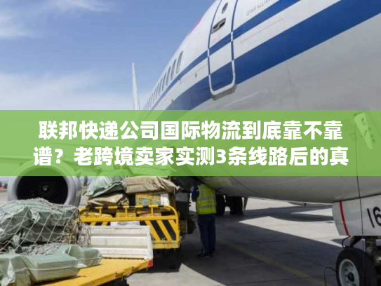 联邦快递公司国际物流到底靠不靠谱？老跨境卖家实测3条线路后的真实结论
