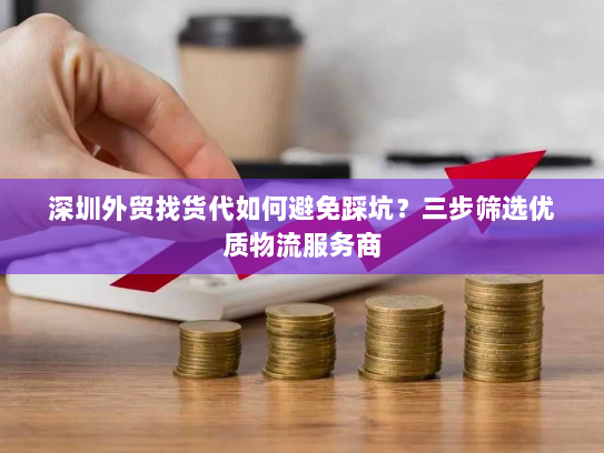 深圳外贸找货代如何避免踩坑？三步筛选优质物流服务商
