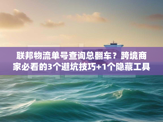 联邦物流单号查询总翻车？跨境商家必看的3个避坑技巧+1个隐藏工具