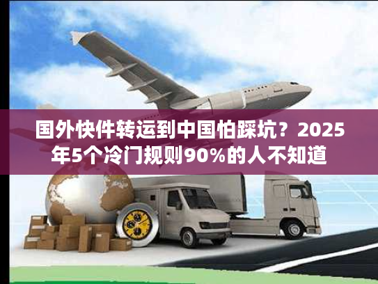 国外快件转运到中国怕踩坑?2025年5个冷门规则90%的人不知道 国外快件转运到中国怕踩坑?2025年5个冷门规则90%的人不知道