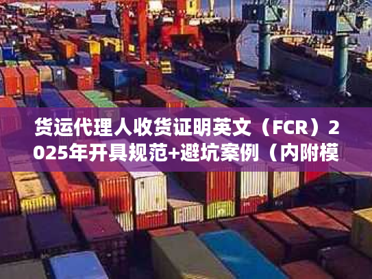 货运代理人收货证明英文（FCR）2025年开具规范+避坑案例（内附模板）