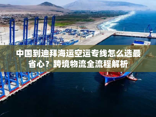 中国到迪拜海运空运专线怎么选最省心？跨境物流全流程解析