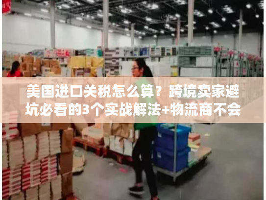 美国进口关税怎么算？跨境卖家避坑必看的3个实战解法+物流商不会说的清关门道
