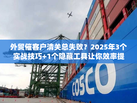 外贸催客户清关总失败？2025年3个实战技巧+1个隐藏工具让你效率提升80%