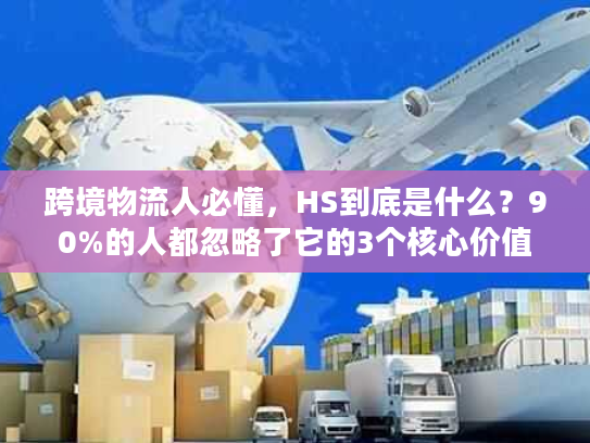 跨境物流人必懂，HS到底是什么？90%的人都忽略了它的3个核心价值