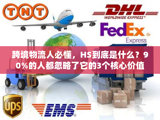 跨境物流人必懂，HS到底是什么？90%的人都忽略了它的3个核心价值