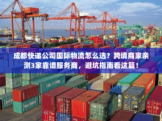 成都快递公司国际物流怎么选？跨境商家亲测3家靠谱服务商，避坑指南看这篇！