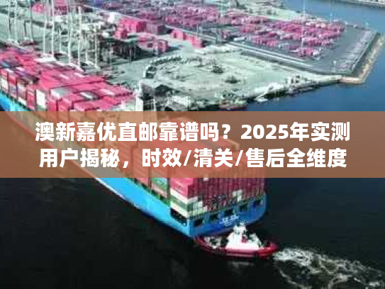 澳新嘉优直邮靠谱吗?2025年实测用户揭秘,时效/清关/售后全维度真相 澳新嘉优直邮靠谱吗?2025年实测用户揭秘,时效/清关/售后全维度真相