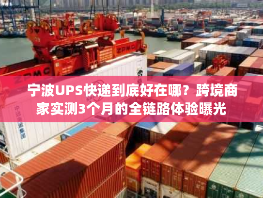 宁波UPS快递到底好在哪？跨境商家实测3个月的全链路体验曝光