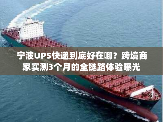 宁波UPS快递到底好在哪？跨境商家实测3个月的全链路体验曝光