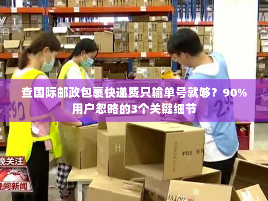 查国际邮政包裹快递费只输单号就够？90%用户忽略的3个关键细节