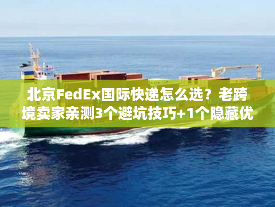 北京FedEx国际快递怎么选？老跨境卖家亲测3个避坑技巧+1个隐藏优势