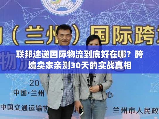 联邦速递国际物流到底好在哪？跨境卖家亲测30天的实战真相