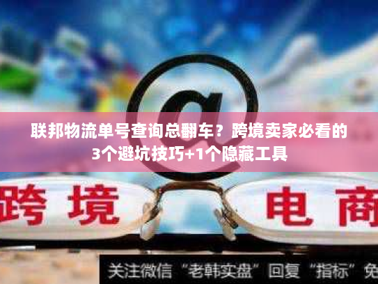 联邦物流单号查询总翻车？跨境卖家必看的3个避坑技巧+1个隐藏工具