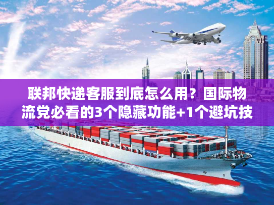 联邦快递客服到底怎么用？国际物流党必看的3个隐藏功能+1个避坑技巧