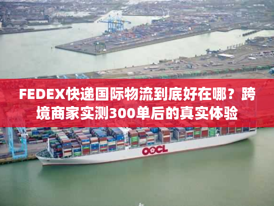 FEDEX快递国际物流到底好在哪？跨境商家实测300单后的真实体验