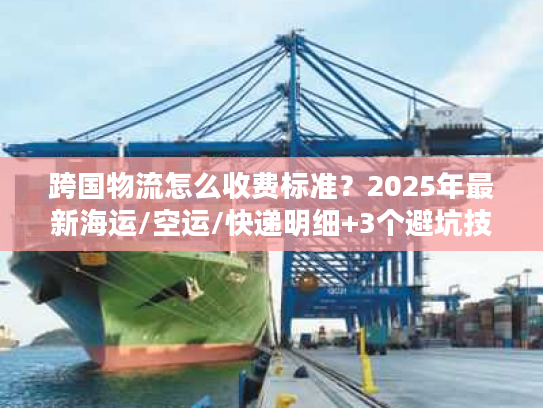 跨国物流怎么收费标准？2025年最新海运/空运/快递明细+3个避坑技巧