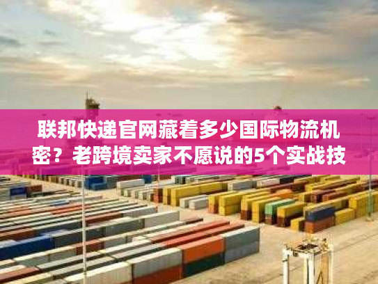联邦快递官网藏着多少国际物流机密?老跨境卖家不愿说的5个实战技巧 联邦快递官网藏着多少国际物流机密?老跨境卖家不愿说的5个实战技巧
