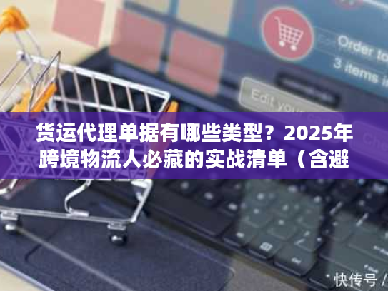 货运代理单据有哪些类型？2025年跨境物流人必藏的实战清单（含避坑案例）