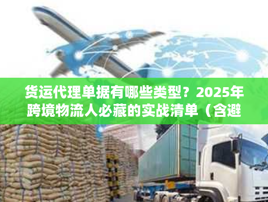货运代理单据有哪些类型？2025年跨境物流人必藏的实战清单（含避坑案例）
