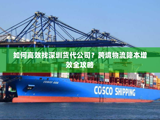 如何高效找深圳货代公司?跨境物流降本增效全攻略 如何高效找深圳货代公司?跨境物流降本增效全攻略