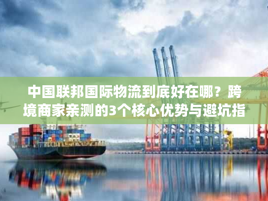 中国联邦国际物流到底好在哪？跨境商家亲测的3个核心优势与避坑指南