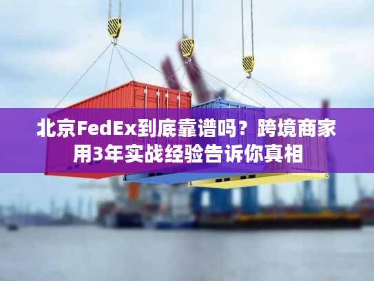 北京FedEx到底靠谱吗？跨境商家用3年实战经验告诉你真相