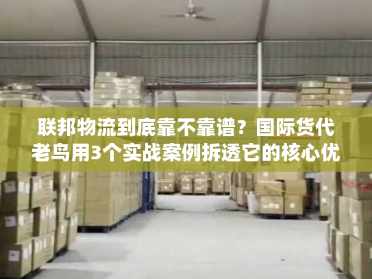 联邦物流到底靠不靠谱？国际货代老鸟用3个实战案例拆透它的核心优势