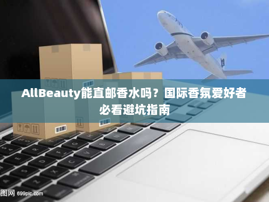 AllBeauty能直邮香水吗?国际香氛爱好者必看避坑指南 AllBeauty能直邮香水吗?国际香氛爱好者必看避坑指南