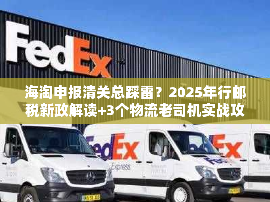 海淘申报清关总踩雷？2025年行邮税新政解读+3个物流老司机实战攻略让你秒过