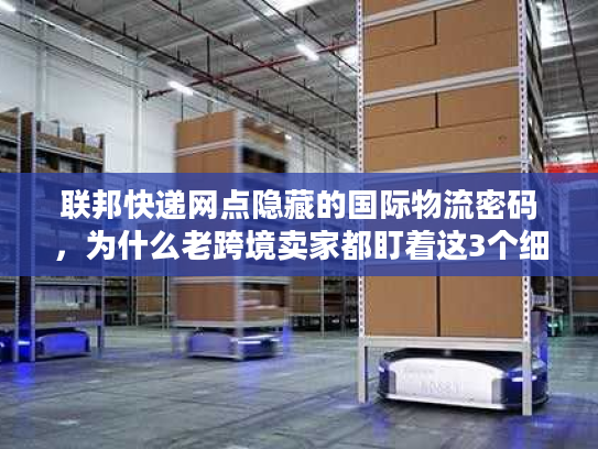 联邦快递网点隐藏的国际物流密码,为什么老跨境卖家都盯着这3个细节? 联邦快递网点隐藏的国际物流密码,为什么老跨境卖家都盯着这3个细节?