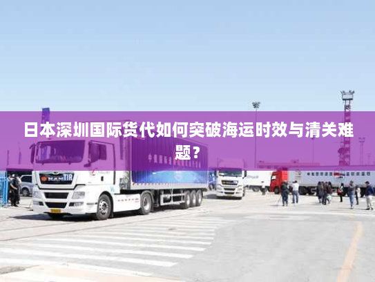 日本深圳国际货代如何突破海运时效与清关难题? 日本深圳国际货代如何突破海运时效与清关难题?