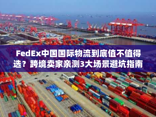 FedEx中国国际物流到底值不值得选？跨境卖家亲测3大场景避坑指南