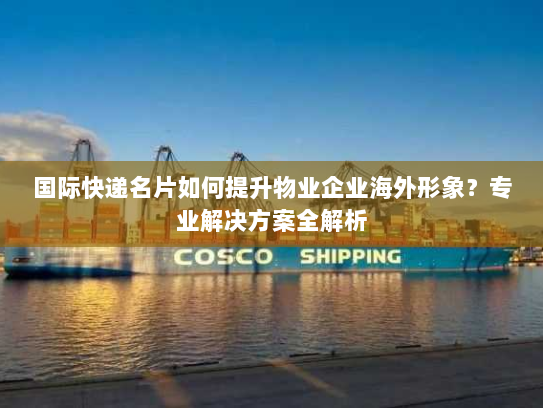 国际快递名片如何提升物业企业海外形象?专业解决方案全解析 国际快递名片如何提升物业企业海外形象?专业解决方案全解析