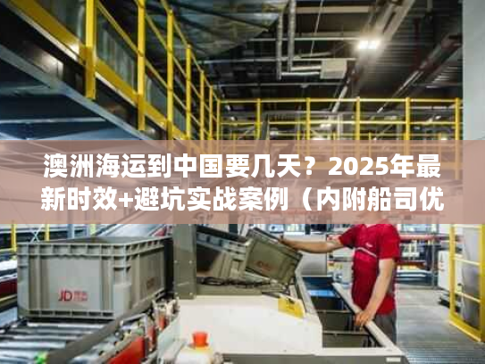 澳洲海运到中国要几天？2025年最新时效+避坑实战案例（内附船司优先级清单）