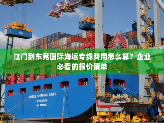 江门到东莞国际海运专线费用怎么算?企业必看的报价清单 江门到东莞国际海运专线费用怎么算?企业必看的报价清单