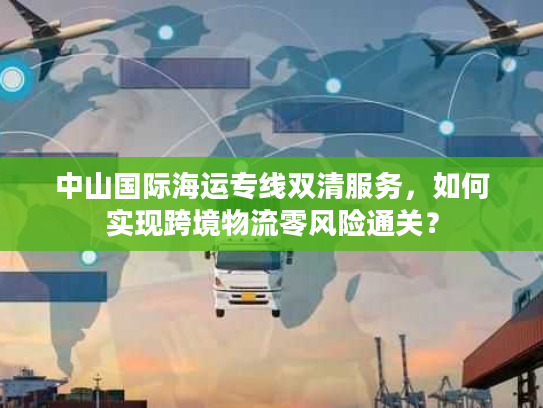 中山国际海运专线双清服务,如何实现跨境物流零风险通关? 中山国际海运专线双清服务,如何实现跨境物流零风险通关?