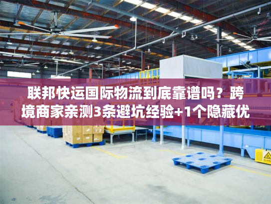 联邦快运国际物流到底靠谱吗?跨境商家亲测3条避坑经验+1个隐藏优势 联邦快运国际物流到底靠谱吗?跨境商家亲测3条避坑经验+1个隐藏优势