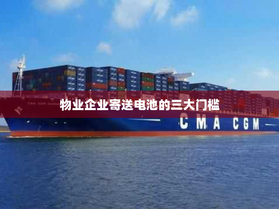 物业企业寄送电池的三大门槛 物业企业寄送电池的三大门槛