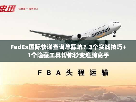 FedEx国际快递查询总踩坑？3个实战技巧+1个隐藏工具帮你秒变追踪高手
