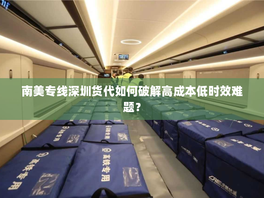 南美专线深圳货代如何破解高成本低时效难题? 南美专线深圳货代如何破解高成本低时效难题?