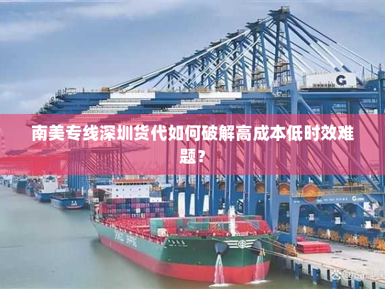 南美专线深圳货代如何破解高成本低时效难题? 南美专线深圳货代如何破解高成本低时效难题?