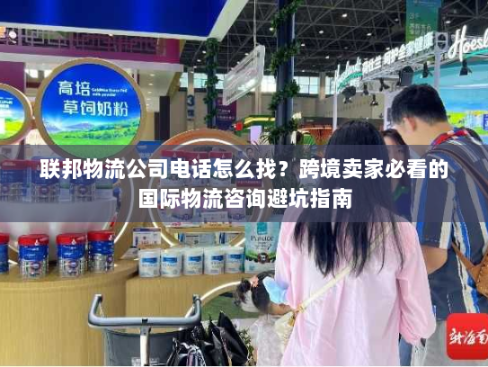 联邦物流公司电话怎么找？跨境卖家必看的国际物流咨询避坑指南